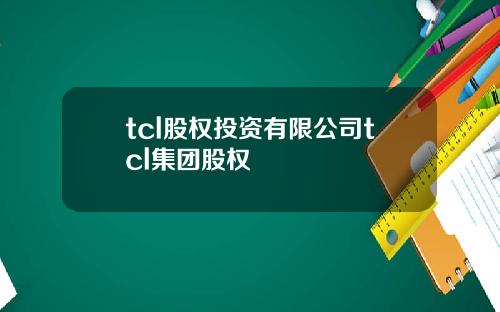 tcl股权投资有限公司tcl集团股权
