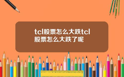 tcl股票怎么大跌tcl股票怎么大跌了呢