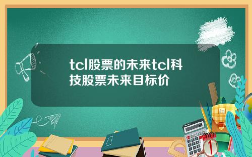 tcl股票的未来tcl科技股票未来目标价