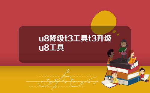 u8降级t3工具t3升级u8工具