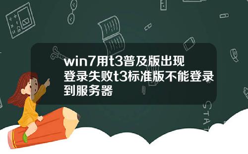 win7用t3普及版出现登录失败t3标准版不能登录到服务器