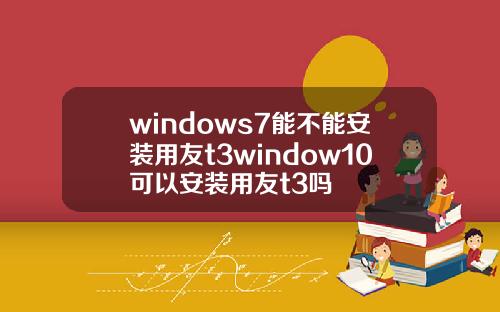 windows7能不能安装用友t3window10可以安装用友t3吗