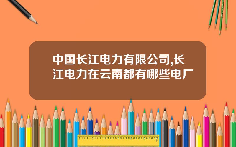 中国长江电力有限公司,长江电力在云南都有哪些电厂