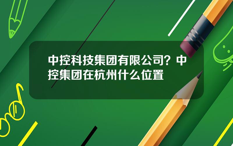 中控科技集团有限公司？中控集团在杭州什么位置