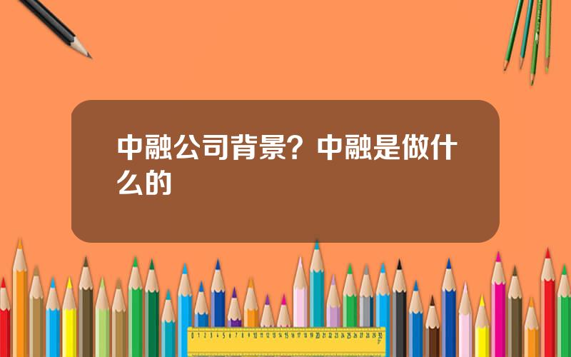 中融公司背景？中融是做什么的