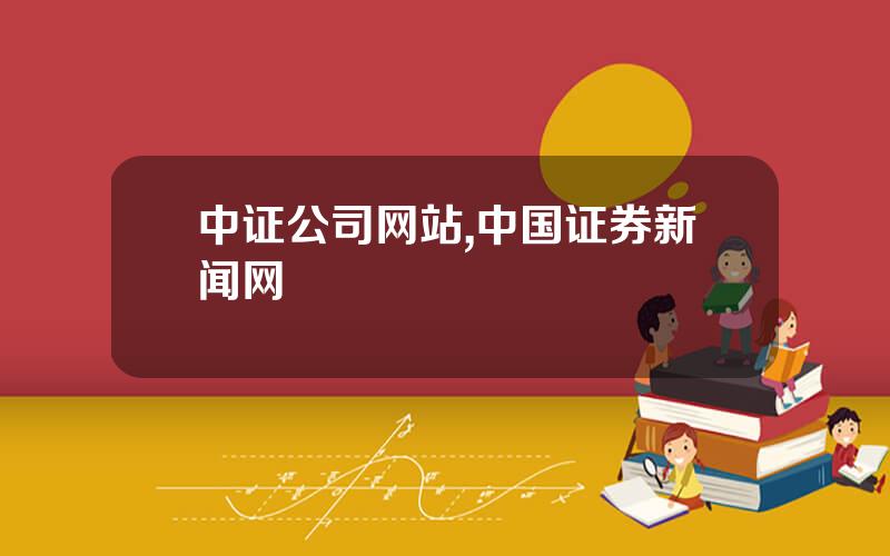 中证公司网站,中国证券新闻网