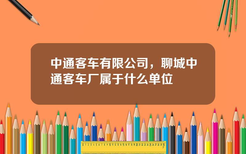中通客车有限公司，聊城中通客车厂属于什么单位