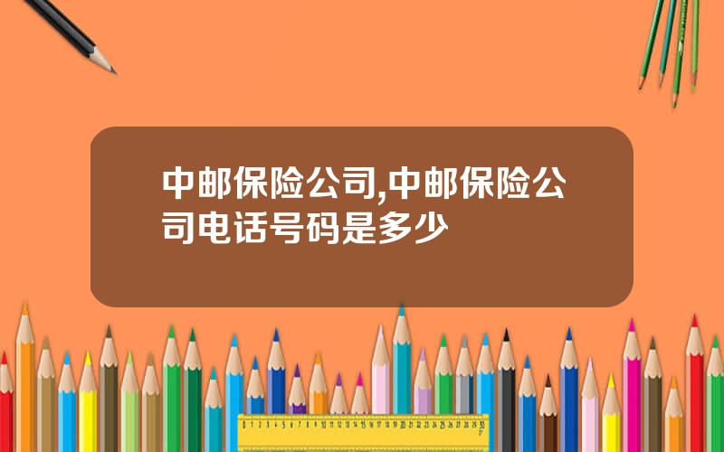 中邮保险公司,中邮保险公司电话号码是多少