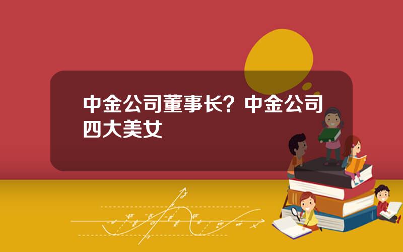 中金公司董事长？中金公司四大美女