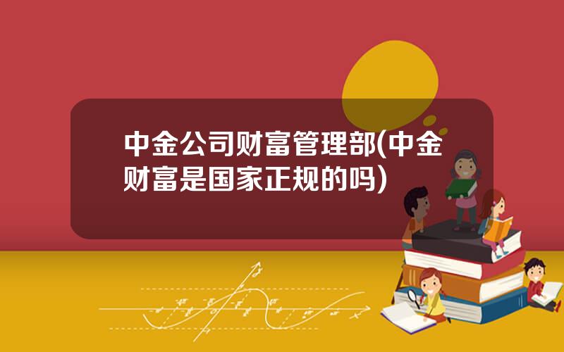 中金公司财富管理部(中金财富是国家正规的吗)