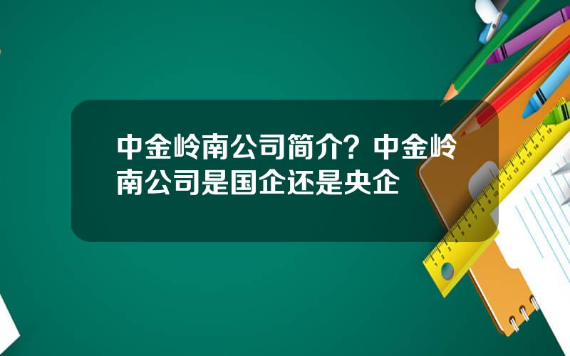 中金岭南公司简介？中金岭南公司是国企还是央企