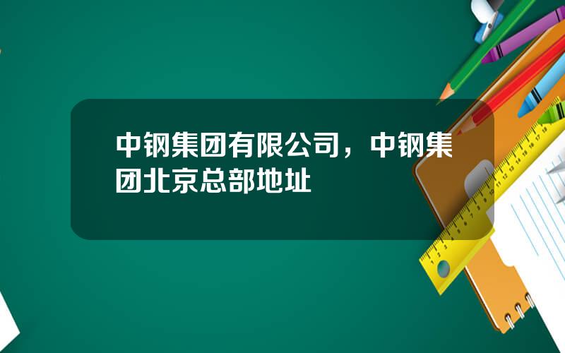 中钢集团有限公司，中钢集团北京总部地址