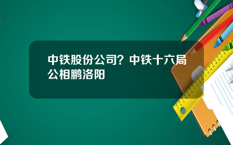 中铁股份公司？中铁十六局公相鹏洛阳