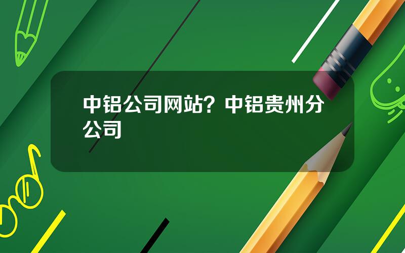 中铝公司网站？中铝贵州分公司