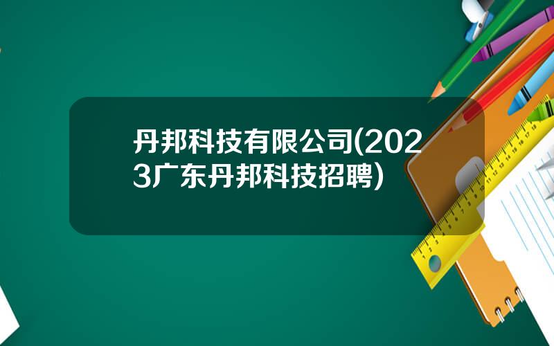 丹邦科技有限公司(2023广东丹邦科技招聘)