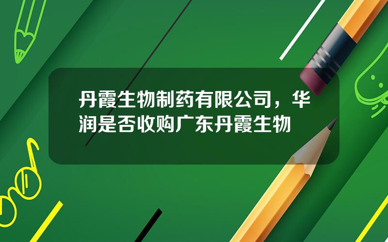 丹霞生物制药有限公司，华润是否收购广东丹霞生物