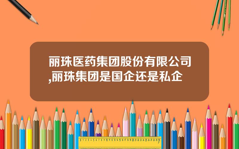 丽珠医药集团股份有限公司,丽珠集团是国企还是私企