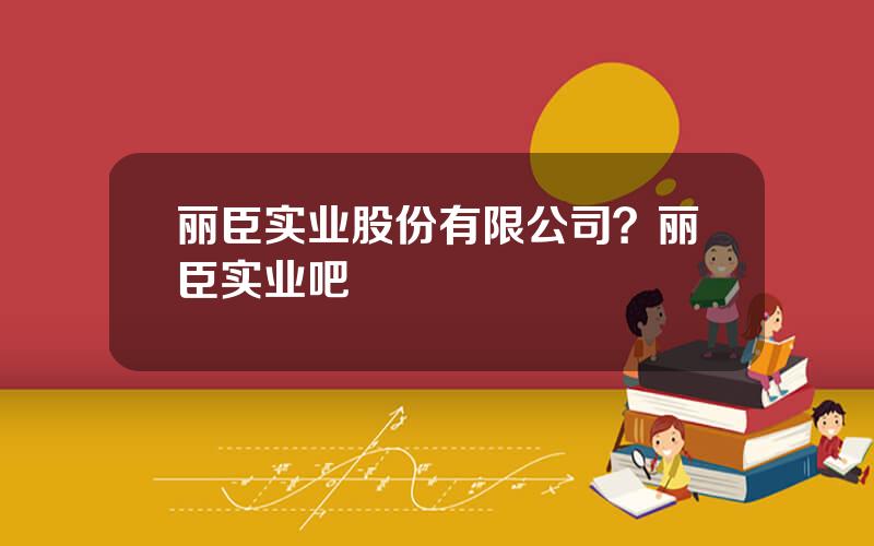 丽臣实业股份有限公司？丽臣实业吧