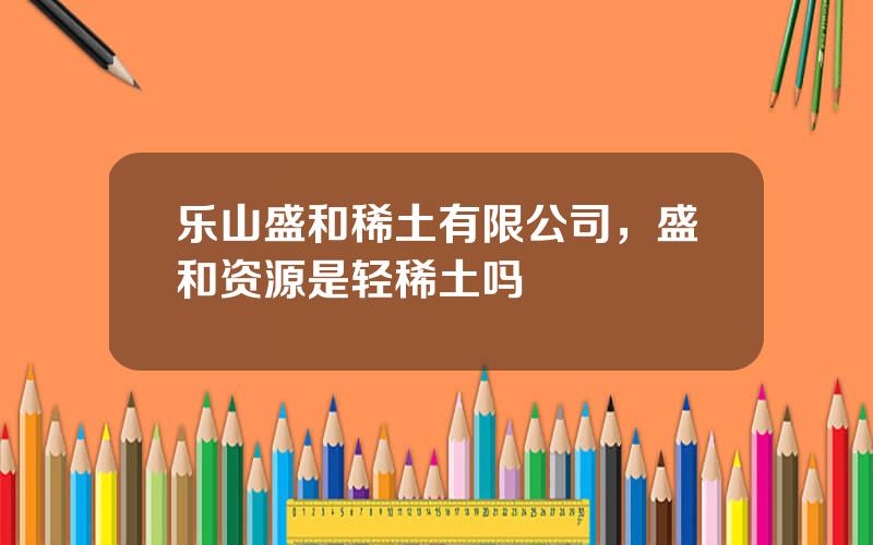 乐山盛和稀土有限公司，盛和资源是轻稀土吗