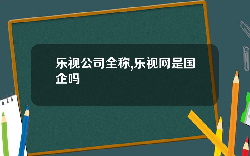 乐视公司全称,乐视网是国企吗