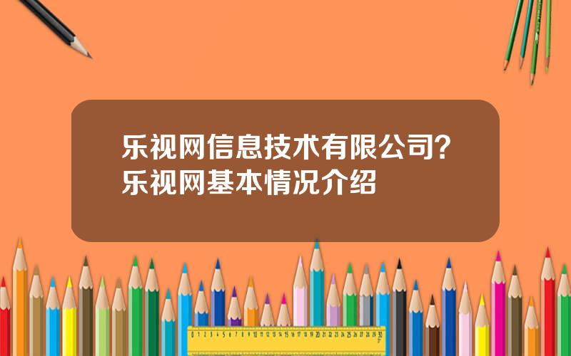 乐视网信息技术有限公司？乐视网基本情况介绍