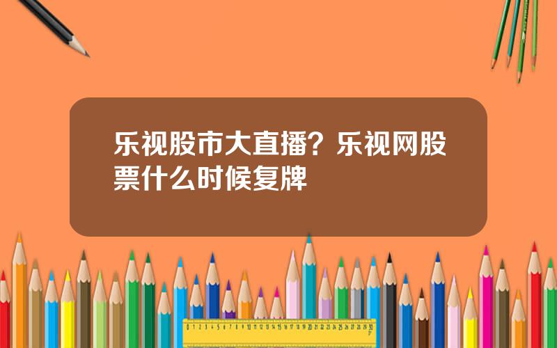 乐视股市大直播？乐视网股票什么时候复牌
