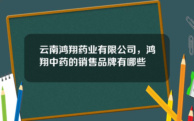 云南鸿翔药业有限公司，鸿翔中药的销售品牌有哪些