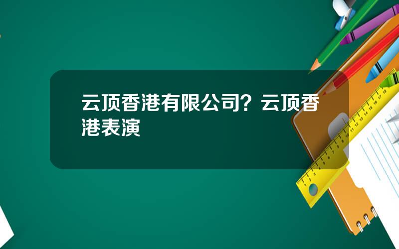 云顶香港有限公司？云顶香港表演