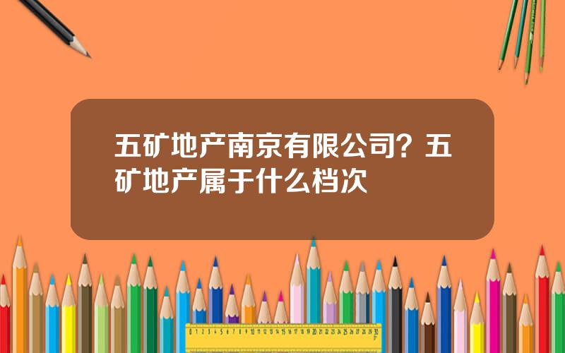 五矿地产南京有限公司？五矿地产属于什么档次