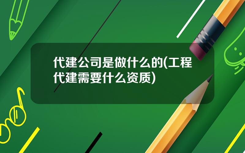 代建公司是做什么的(工程代建需要什么资质)
