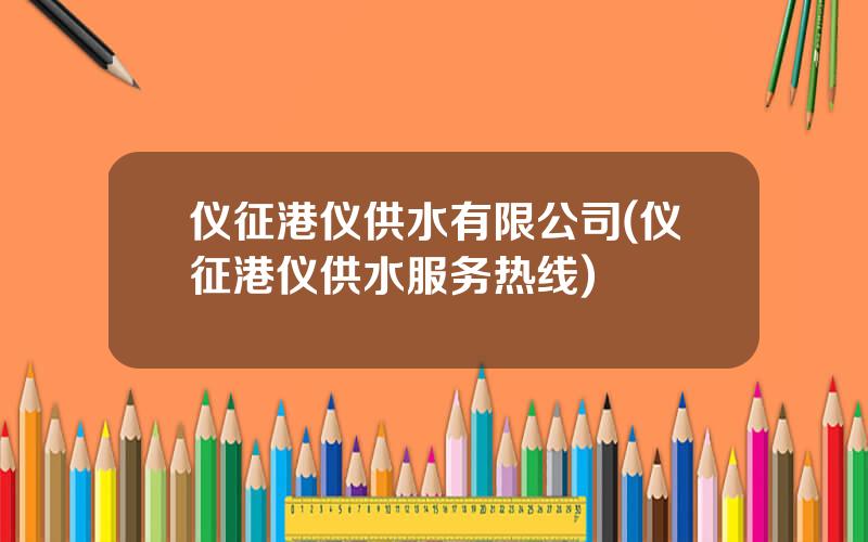 仪征港仪供水有限公司(仪征港仪供水服务热线)