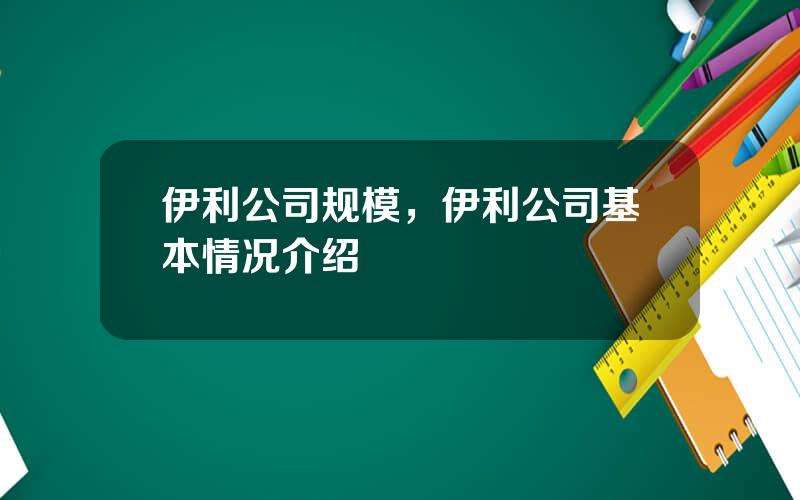 伊利公司规模，伊利公司基本情况介绍