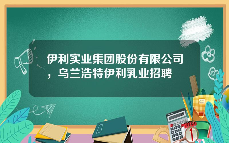 伊利实业集团股份有限公司，乌兰浩特伊利乳业招聘