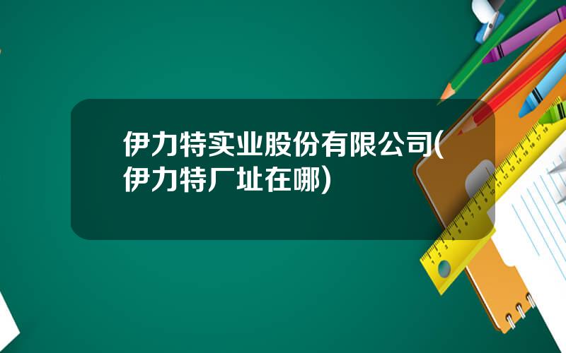 伊力特实业股份有限公司(伊力特厂址在哪)