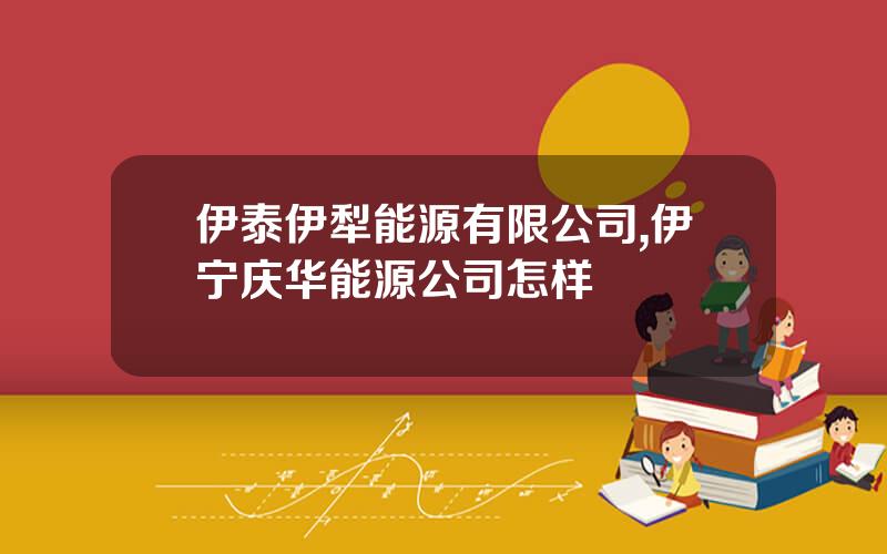伊泰伊犁能源有限公司,伊宁庆华能源公司怎样