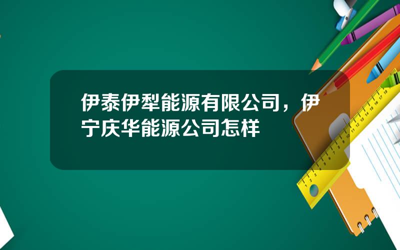 伊泰伊犁能源有限公司，伊宁庆华能源公司怎样