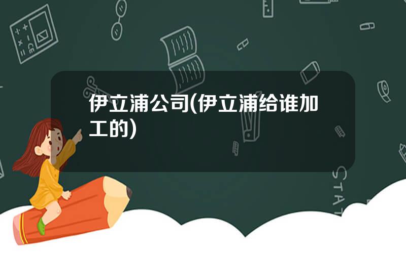 伊立浦公司(伊立浦给谁加工的)
