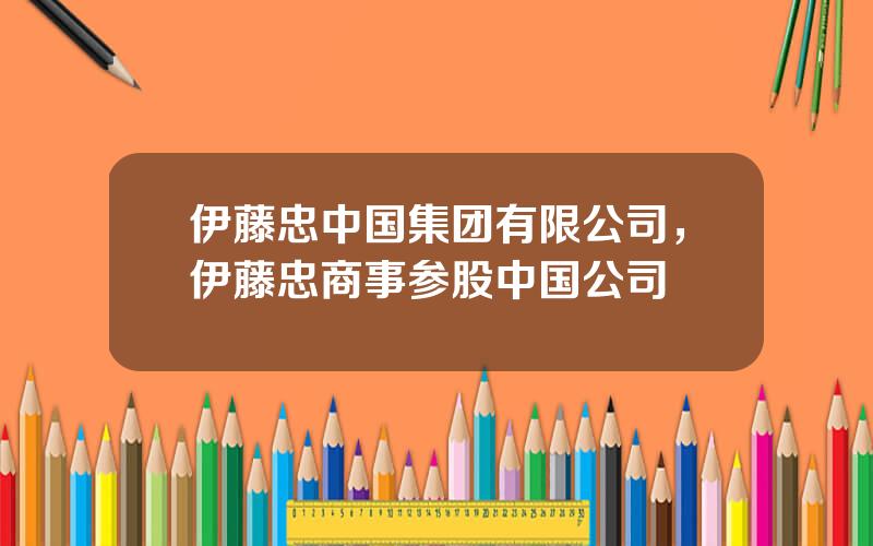 伊藤忠中国集团有限公司，伊藤忠商事参股中国公司