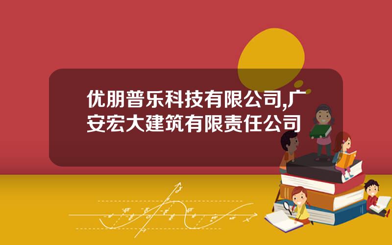 优朋普乐科技有限公司,广安宏大建筑有限责任公司