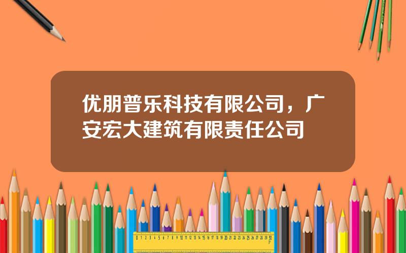 优朋普乐科技有限公司，广安宏大建筑有限责任公司