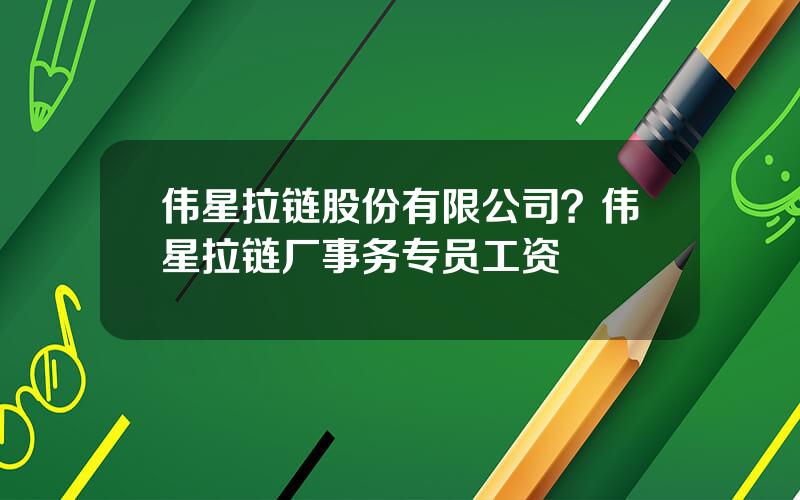 伟星拉链股份有限公司？伟星拉链厂事务专员工资