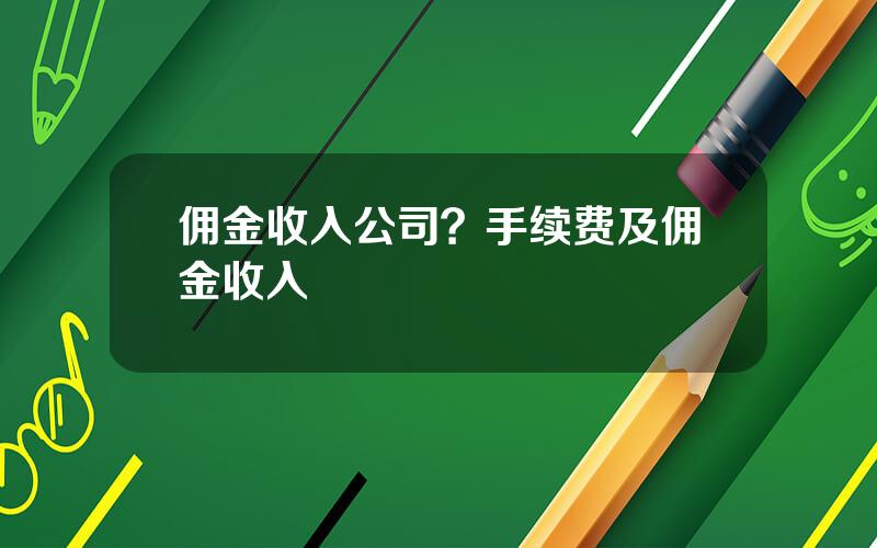 佣金收入公司？手续费及佣金收入