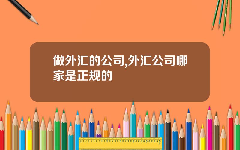 做外汇的公司,外汇公司哪家是正规的