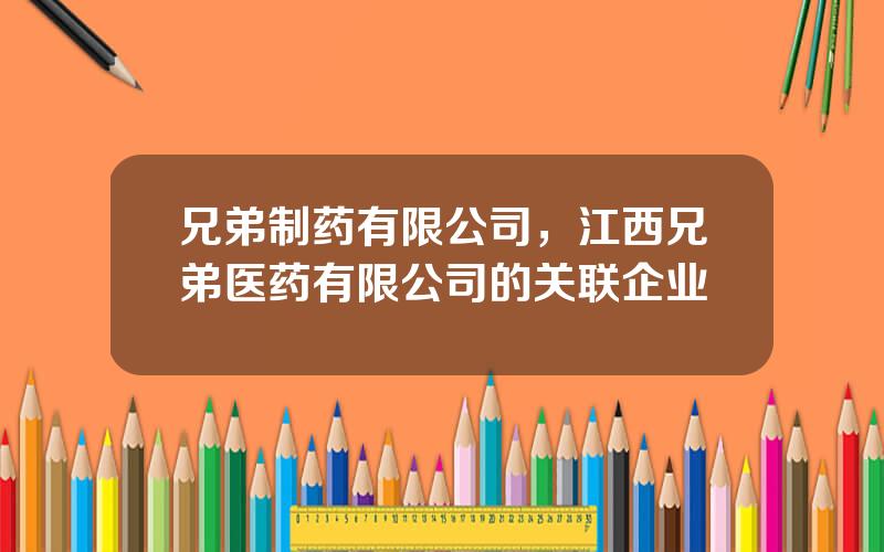 兄弟制药有限公司，江西兄弟医药有限公司的关联企业