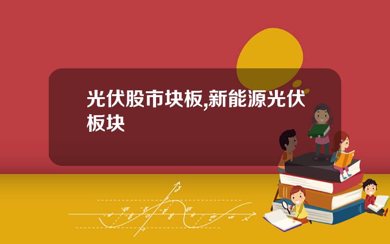 光伏股市块板,新能源光伏板块