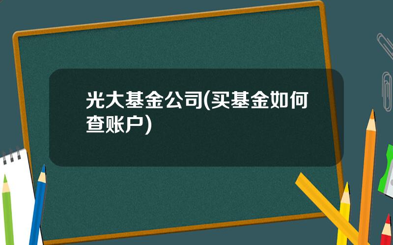 光大基金公司(买基金如何查账户)