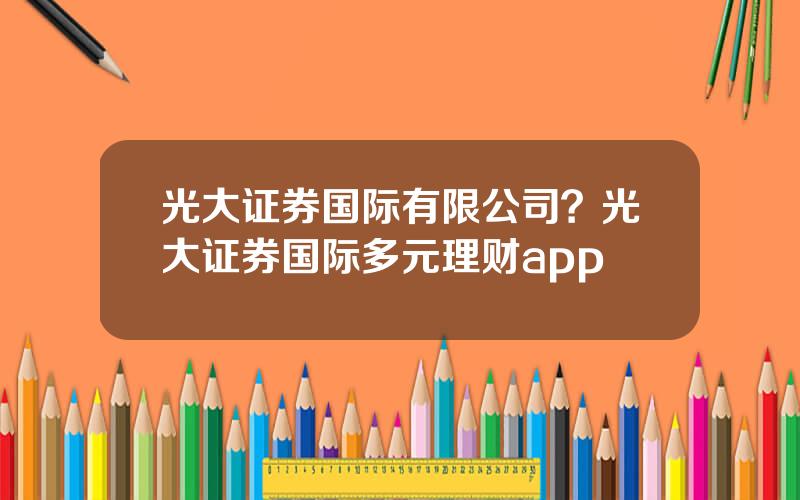 光大证券国际有限公司？光大证券国际多元理财app