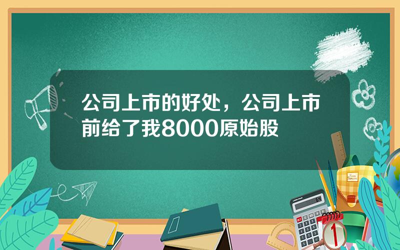 公司上市的好处，公司上市前给了我8000原始股