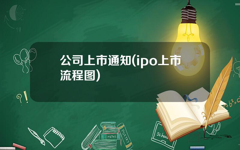 公司上市通知(ipo上市流程图)