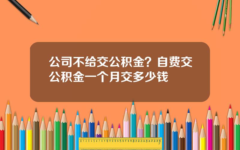 公司不给交公积金？自费交公积金一个月交多少钱